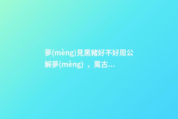 夢(mèng)見黑豬好不好周公解夢(mèng)，萬古神帝之雷劫過后再無“塵”-第1張-觀點(diǎn)-玄機(jī)派
